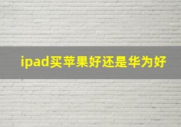 ipad买苹果好还是华为好