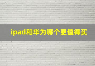 ipad和华为哪个更值得买