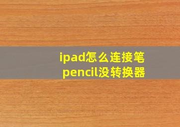 ipad怎么连接笔pencil没转换器