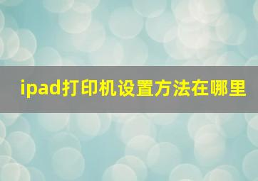 ipad打印机设置方法在哪里