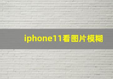 iphone11看图片模糊