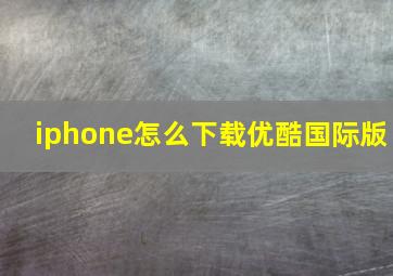 iphone怎么下载优酷国际版