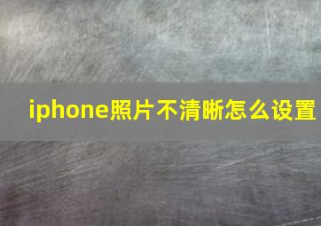 iphone照片不清晰怎么设置