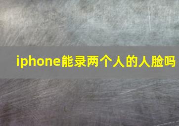 iphone能录两个人的人脸吗