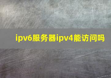 ipv6服务器ipv4能访问吗