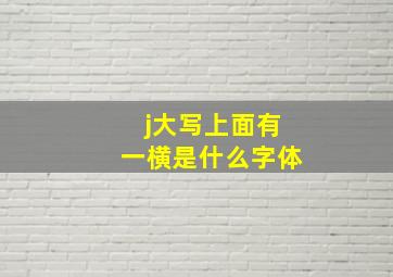 j大写上面有一横是什么字体