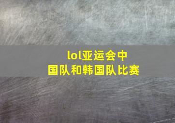 lol亚运会中国队和韩国队比赛