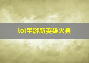 lol手游新英雄火男