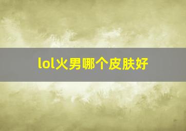 lol火男哪个皮肤好