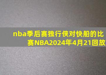 nba季后赛独行侠对快船的比赛NBA2024年4月21回放