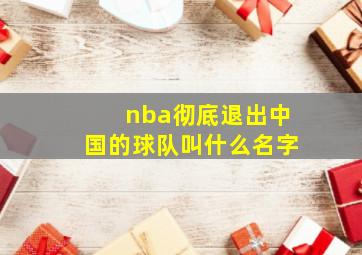 nba彻底退出中国的球队叫什么名字