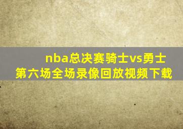 nba总决赛骑士vs勇士第六场全场录像回放视频下载