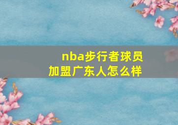 nba步行者球员加盟广东人怎么样