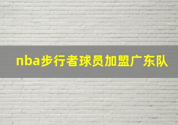 nba步行者球员加盟广东队