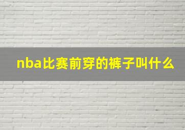 nba比赛前穿的裤子叫什么