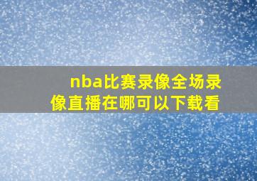 nba比赛录像全场录像直播在哪可以下载看