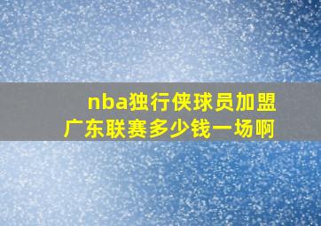 nba独行侠球员加盟广东联赛多少钱一场啊