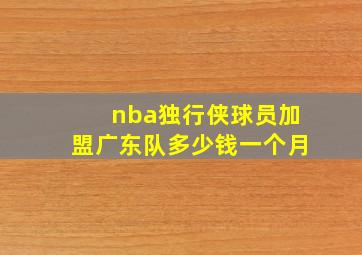 nba独行侠球员加盟广东队多少钱一个月