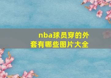 nba球员穿的外套有哪些图片大全