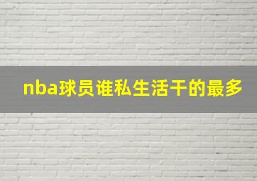 nba球员谁私生活干的最多