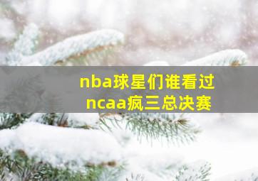 nba球星们谁看过ncaa疯三总决赛