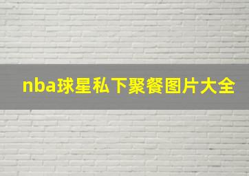 nba球星私下聚餐图片大全