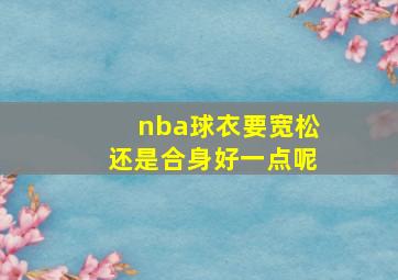 nba球衣要宽松还是合身好一点呢