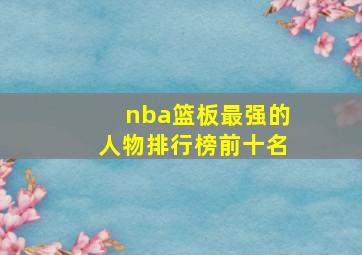 nba篮板最强的人物排行榜前十名