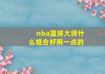 nba篮球大师什么组合好用一点的