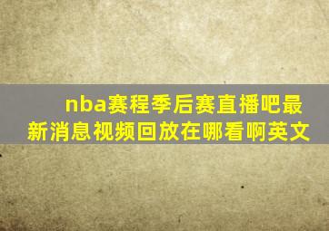 nba赛程季后赛直播吧最新消息视频回放在哪看啊英文