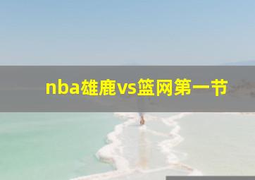 nba雄鹿vs篮网第一节