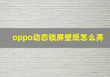 oppo动态锁屏壁纸怎么弄