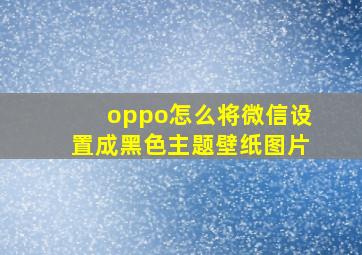 oppo怎么将微信设置成黑色主题壁纸图片