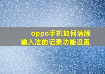 oppo手机如何清除输入法的记录功能设置