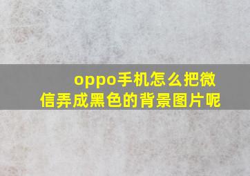 oppo手机怎么把微信弄成黑色的背景图片呢