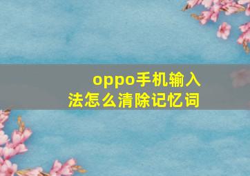 oppo手机输入法怎么清除记忆词