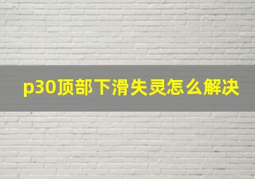 p30顶部下滑失灵怎么解决