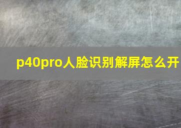 p40pro人脸识别解屏怎么开