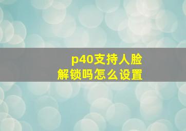 p40支持人脸解锁吗怎么设置