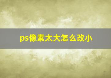 ps像素太大怎么改小