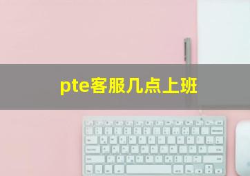 pte客服几点上班