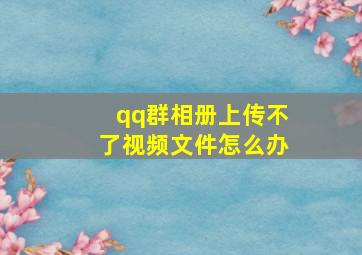 qq群相册上传不了视频文件怎么办