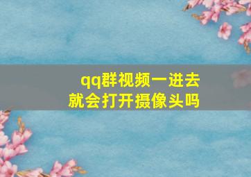 qq群视频一进去就会打开摄像头吗