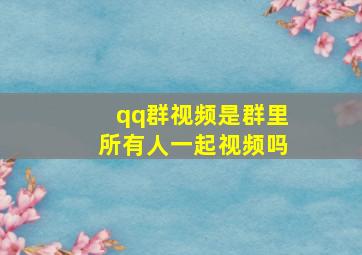 qq群视频是群里所有人一起视频吗