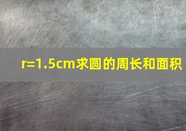 r=1.5cm求圆的周长和面积