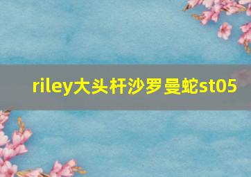 riley大头杆沙罗曼蛇st05