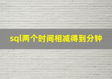 sql两个时间相减得到分钟