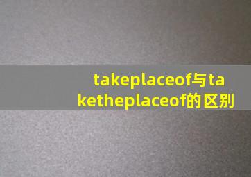 takeplaceof与taketheplaceof的区别