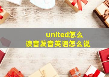 united怎么读音发音英语怎么说