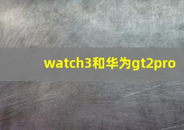 watch3和华为gt2pro